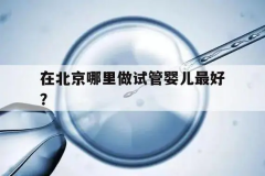 北京试管哪里做得好？知名试管医院排名